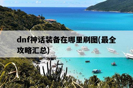 dnf神話裝備在哪里刷圖，最全攻略匯總-圖1