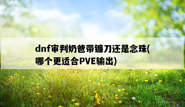 dnf審判奶爸帶鐮刀還是念珠，哪個更適合PVE輸出-圖1