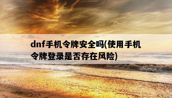 dnf手機令牌安全嗎，使用手機令牌登錄是否存在風險-圖1