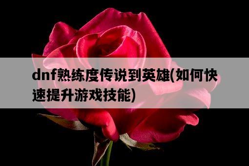 dnf熟練度傳說到英雄，如何快速提升游戲技能-圖1
