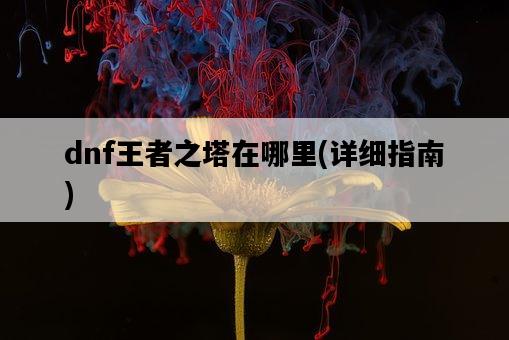 dnf王者之塔在哪里，詳細指南-圖1