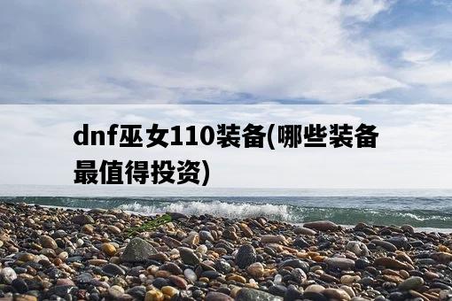 dnf巫女110裝備，哪些裝備最值得投資-圖1