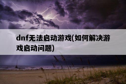 dnf無法啟動游戲，如何解決游戲啟動問題-圖1