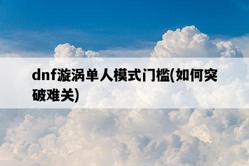 dnf漩渦單人模式門檻，如何突破難關-圖1