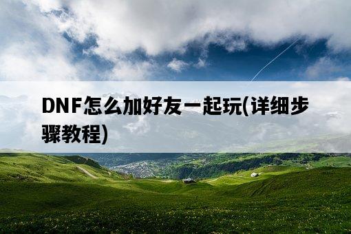 DNF怎么加好友一起玩，詳細步驟教程-圖1