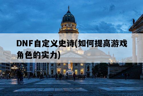 DNF自定義史詩，如何提高游戲角色的實力-圖1