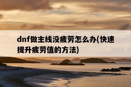dnf做主線沒疲勞怎么辦，快速提升疲勞值的方法-圖1