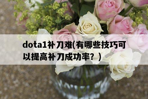 dota1補刀難，有哪些技巧可以提高補刀成功率？-圖1