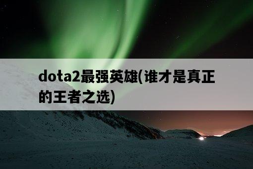 dota2最強英雄，誰才是真正的王者之選-圖1