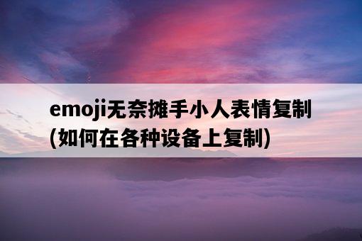 emoji無奈攤手小人表情復制，如何在各種設備上復制-圖1