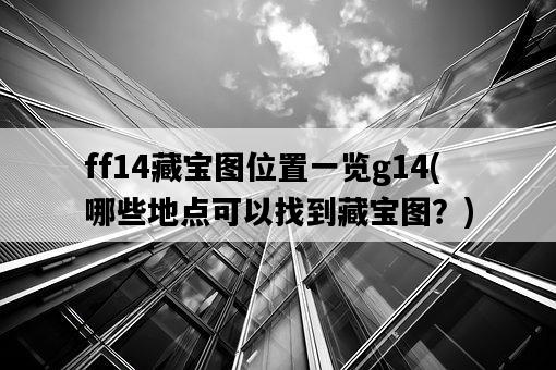 ff14藏寶圖位置一覽g14，哪些地點可以找到藏寶圖？-圖1