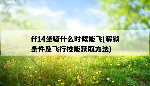 ff14坐騎什么時候能飛，解鎖條件及飛行技能獲取方法-圖1