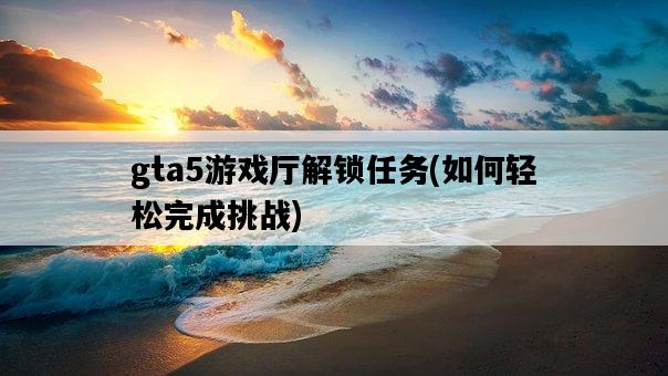 gta5游戲廳解鎖任務，如何輕松完成挑戰-圖1