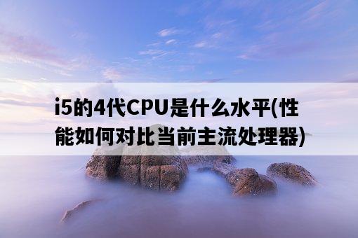 i5的4代CPU是什么水平，性能如何對比當前主流處理器-圖1