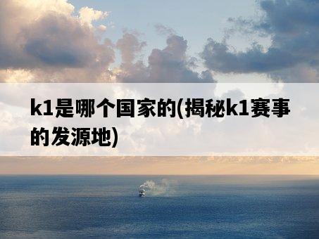 k1是哪個國家的，揭秘k1賽事的發源地-圖1