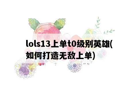 lols13上單t0級別英雄，如何打造無敵上單-圖1