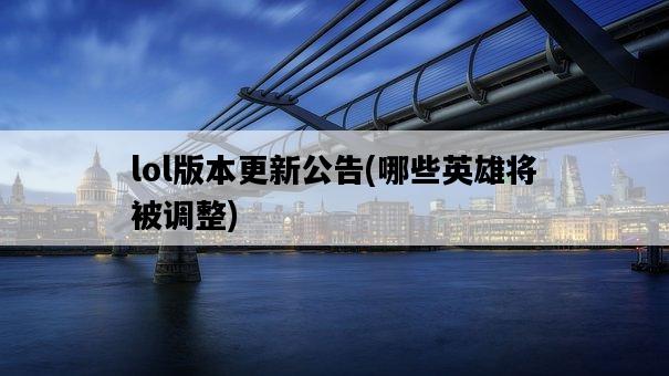 lol版本更新公告，哪些英雄將被調整-圖1