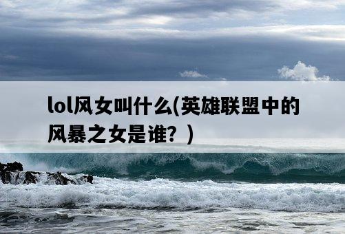 lol風女叫什么，英雄聯盟中的風暴之女是誰？-圖1