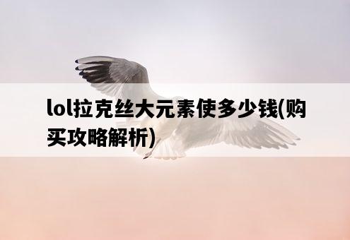 lol拉克絲大元素使多少錢，購買攻略解析-圖1