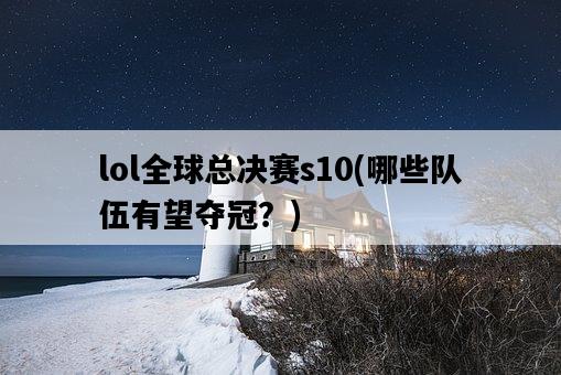 lol全球總決賽s10，哪些隊伍有望奪冠？-圖1