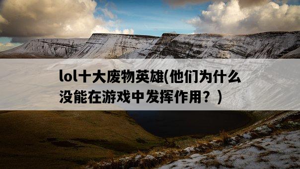 lol十大廢物英雄，他們為什么沒能在游戲中發揮作用？-圖1