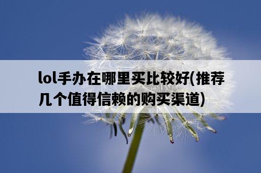 lol手辦在哪里買比較好，推薦幾個值得信賴的購買渠道-圖1