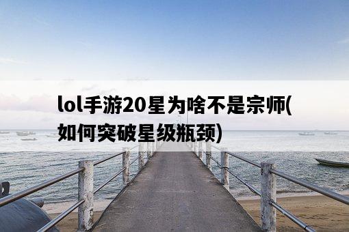 lol手游20星為啥不是宗師，如何突破星級瓶頸-圖1