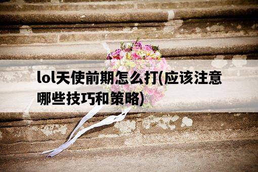 lol天使前期怎么打，應該注意哪些技巧和策略-圖1