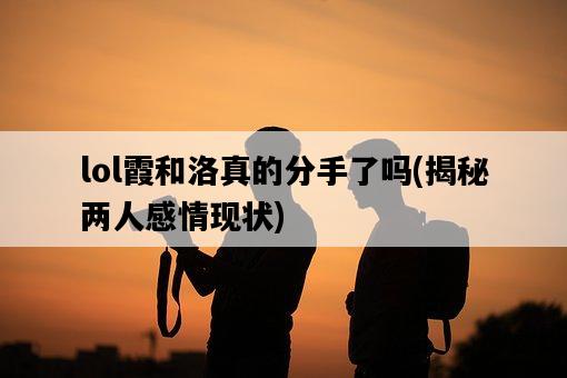 lol霞和洛真的分手了嗎，揭秘兩人感情現狀-圖1