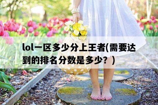 lol一區多少分上王者，需要達到的排名分數是多少？-圖1