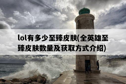 lol有多少至臻皮膚，全英雄至臻皮膚數量及獲取方式介紹-圖1
