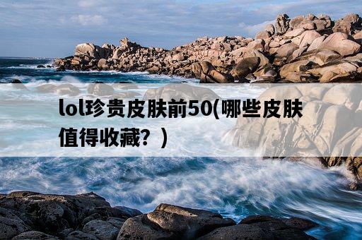 lol珍貴皮膚前50，哪些皮膚值得收藏？-圖1