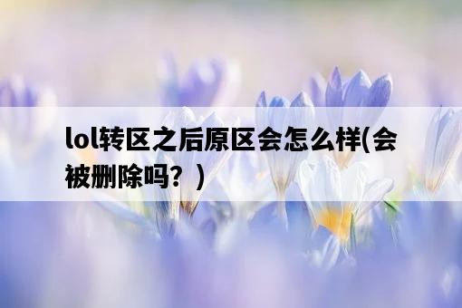lol轉區之后原區會怎么樣，會被刪除嗎？-圖1