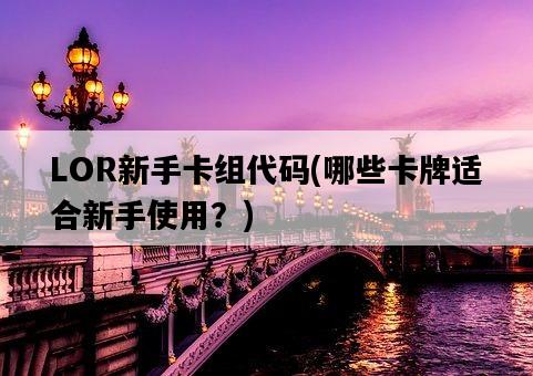LOR新手卡組代碼，哪些卡牌適合新手使用？-圖1