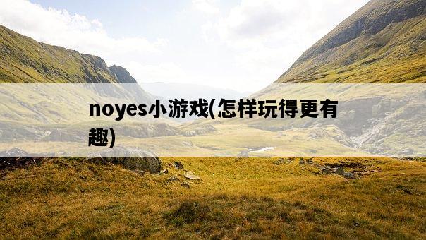 noyes小游戲，怎樣玩得更有趣-圖1