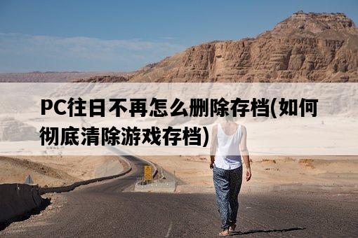 PC往日不再怎么刪除存檔，如何徹底清除游戲存檔-圖1