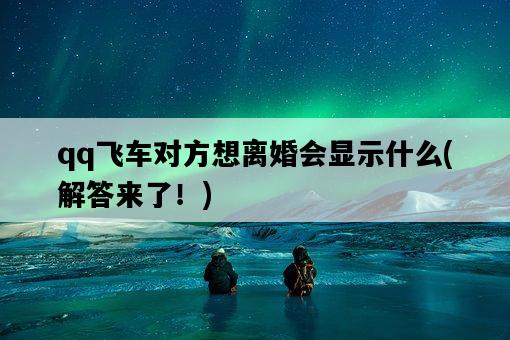qq飛車對方想離婚會顯示什么，解答來了！-圖1