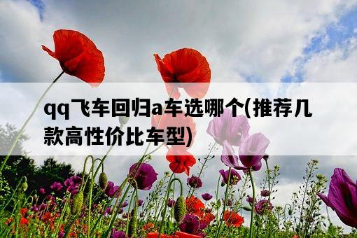 qq飛車回歸a車選哪個，推薦幾款高性價比車型-圖1