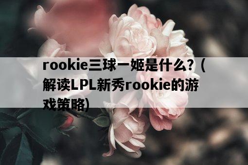 rookie三球一姬是什么？，解讀LPL新秀rookie的游戲策略-圖1