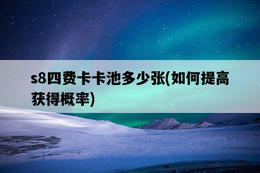 s8四費卡卡池多少張，如何提高獲得概率-圖1