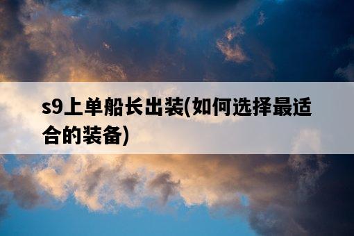 s9上單船長出裝，如何選擇最適合的裝備-圖1