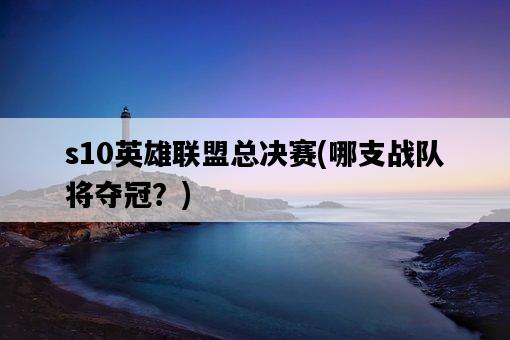 s10英雄聯盟總決賽,哪支戰隊將奪冠?-圖1 s10英雄聯盟總決賽,哪支戰隊將奪冠?-圖1