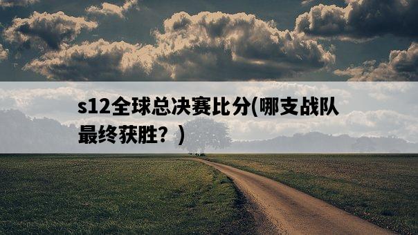 s12全球總決賽比分，哪支戰隊最終獲勝？-圖1
