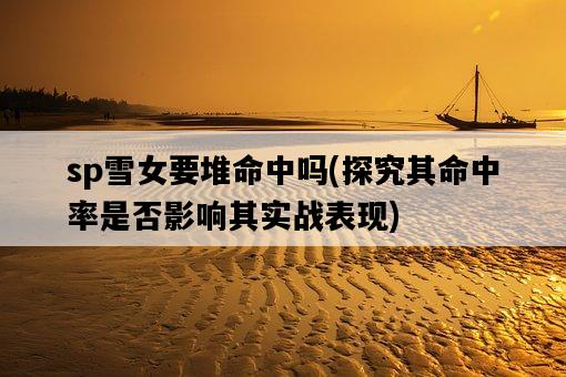 sp雪女要堆命中嗎，探究其命中率是否影響其實戰表現-圖1