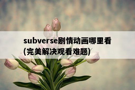 subverse劇情動畫哪里看，完美解決觀看難題-圖1