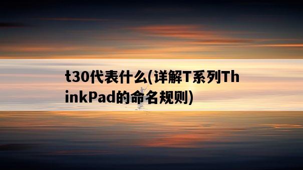 t30代表什么，詳解T系列ThinkPad的命名規則-圖1