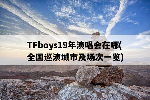 TFboys19年演唱會在哪，全國巡演城市及場次一覽-圖1