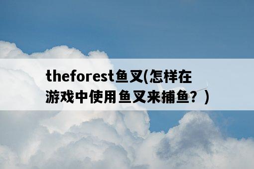theforest魚叉，怎樣在游戲中使用魚叉來捕魚？-圖1