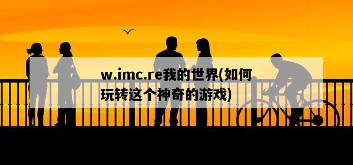 w.imc.re我的世界，如何玩轉這個神奇的游戲-圖1