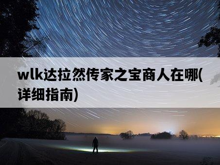 wlk達拉然傳家之寶商人在哪，詳細指南-圖1